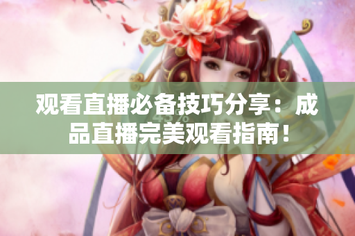 观看直播必备技巧分享：成品直播完美观看指南！