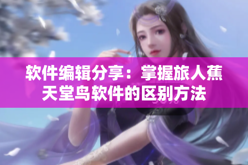 软件编辑分享：掌握旅人蕉天堂鸟软件的区别方法