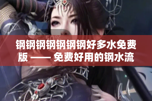 钢钢钢钢钢钢钢好多水免费版 —— 免费好用的钢水流程软件推荐