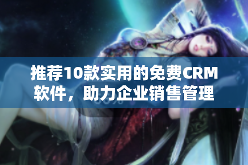 推荐10款实用的免费CRM软件，助力企业销售管理