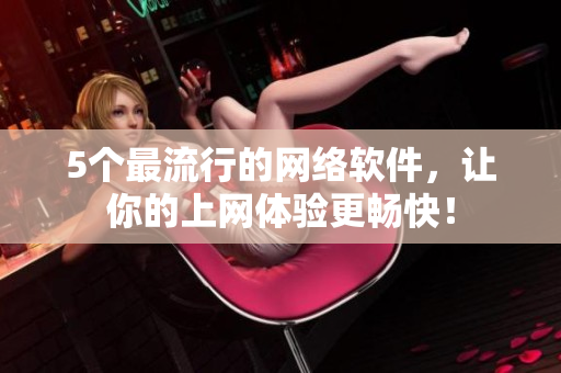 5个最流行的网络软件，让你的上网体验更畅快！