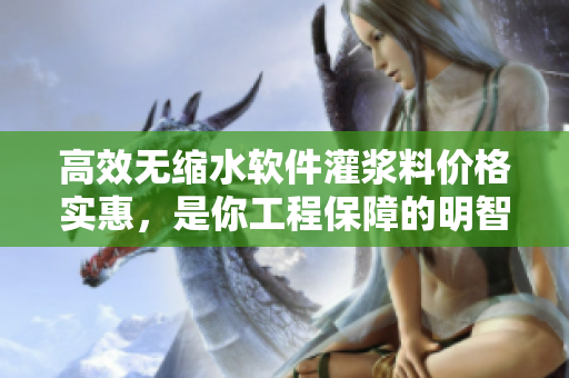 高效无缩水软件灌浆料价格实惠，是你工程保障的明智选择！