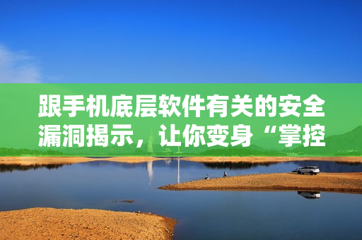 跟手机底层软件有关的安全漏洞揭示，让你变身“掌控大佬”