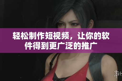 轻松制作短视频，让你的软件得到更广泛的推广