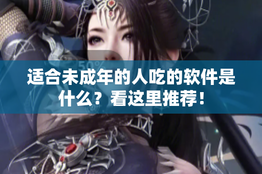 适合未成年的人吃的软件是什么？看这里推荐！