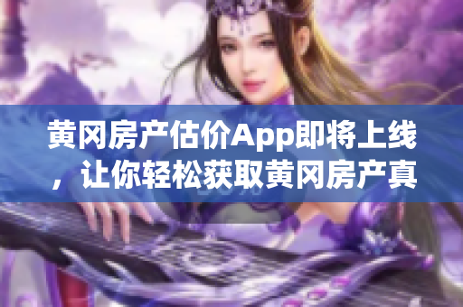 黄冈房产估价App即将上线，让你轻松获取黄冈房产真实价值！