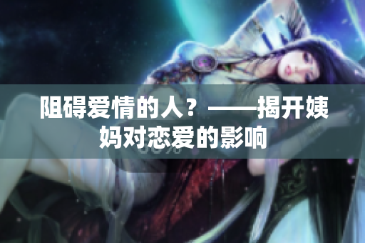 阻碍爱情的人？——揭开姨妈对恋爱的影响