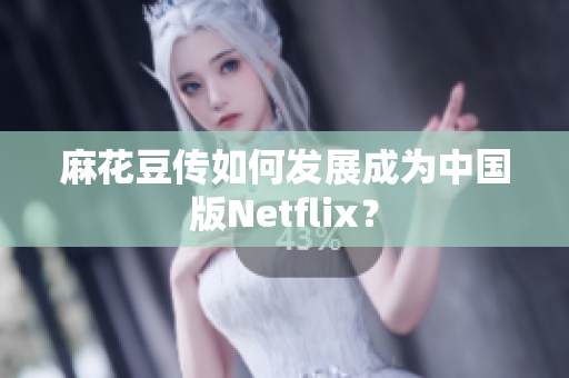 麻花豆传如何发展成为中国版Netflix？