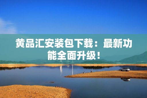 黄品汇安装包下载：最新功能全面升级！