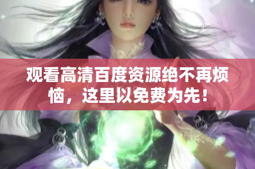 观看高清百度资源绝不再烦恼，这里以免费为先！