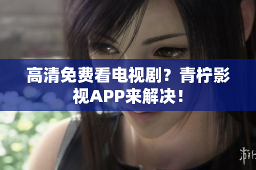 高清免费看电视剧？青柠影视APP来解决！