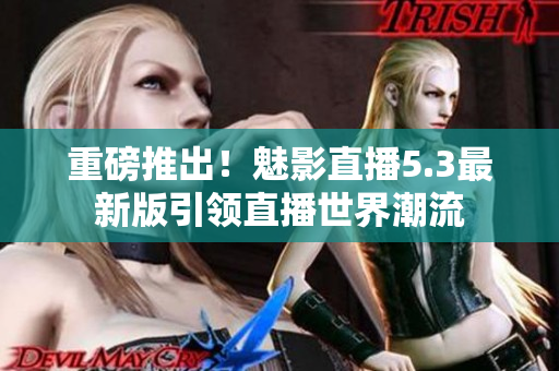 重磅推出！魅影直播5.3最新版引领直播世界潮流