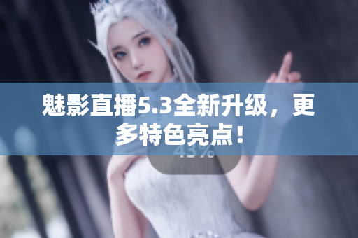 魅影直播5.3全新升级，更多特色亮点！