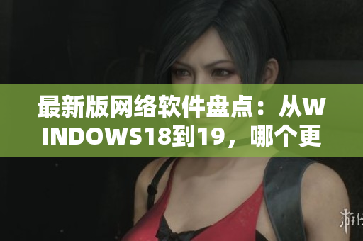 最新版网络软件盘点：从WINDOWS18到19，哪个更适合你？