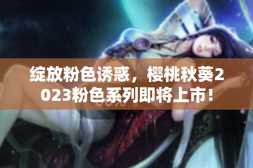 绽放粉色诱惑，樱桃秋葵2023粉色系列即将上市！