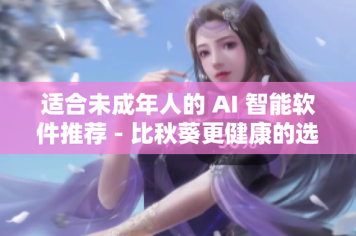 适合未成年人的 AI 智能软件推荐 - 比秋葵更健康的选择