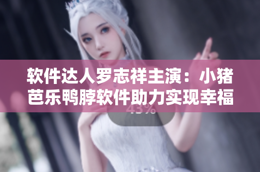 软件达人罗志祥主演：小猪芭乐鸭脖软件助力实现幸福宝