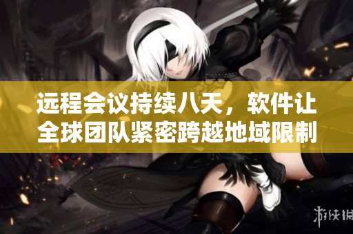 远程会议持续八天，软件让全球团队紧密跨越地域限制。