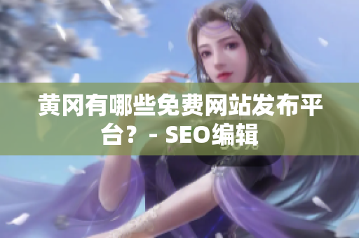 黄冈有哪些免费网站发布平台？- SEO编辑