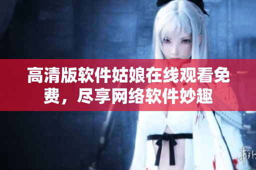 高清版软件姑娘在线观看免费，尽享网络软件妙趣