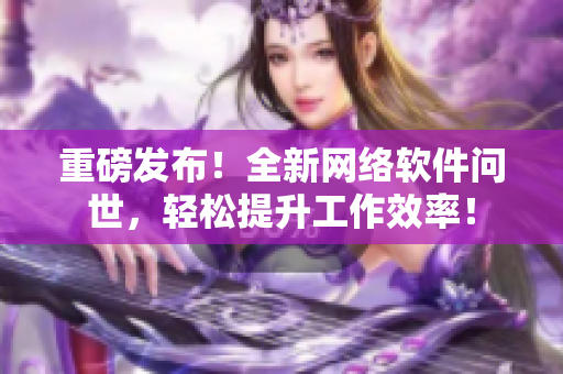 重磅发布！全新网络软件问世，轻松提升工作效率！