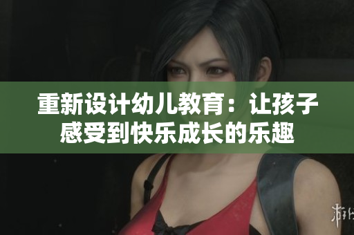 重新设计幼儿教育：让孩子感受到快乐成长的乐趣