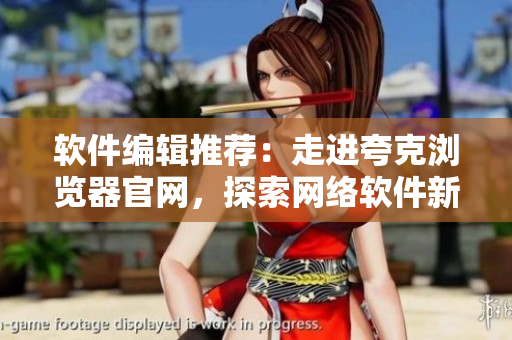 软件编辑推荐：走进夸克浏览器官网，探索网络软件新时代！