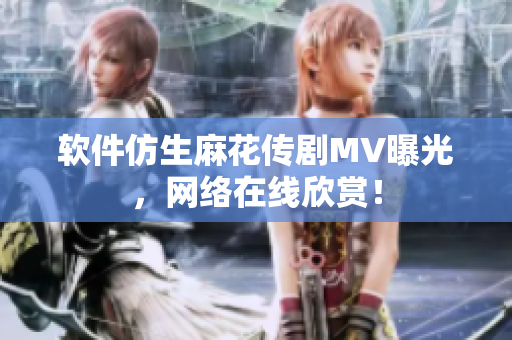 软件仿生麻花传剧MV曝光，网络在线欣赏！