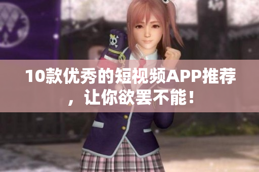 10款优秀的短视频APP推荐，让你欲罢不能！