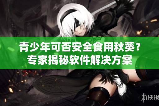 青少年可否安全食用秋葵？专家揭秘软件解决方案