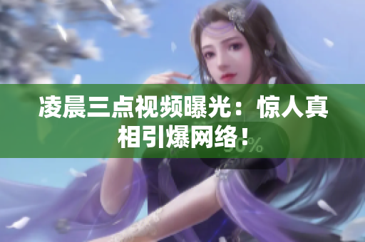 凌晨三点视频曝光：惊人真相引爆网络！