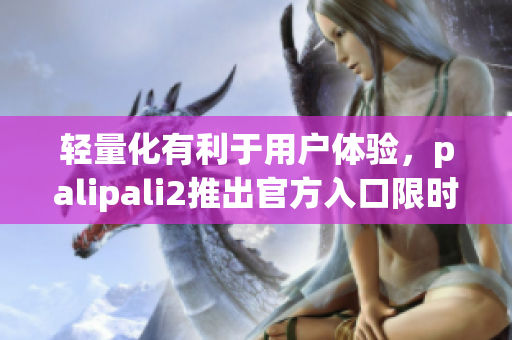 轻量化有利于用户体验，palipali2推出官方入口限时上线！