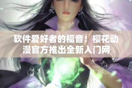 软件爱好者的福音！樱花动漫官方推出全新入门网