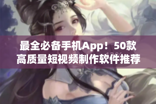 最全必备手机App！50款高质量短视频制作软件推荐