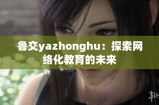 鲁交yazhonghu：探索网络化教育的未来