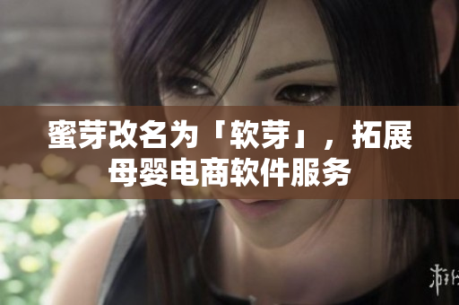 蜜芽改名为「软芽」，拓展母婴电商软件服务