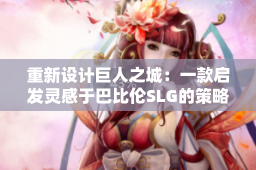 重新设计巨人之城：一款启发灵感于巴比伦SLG的策略游戏