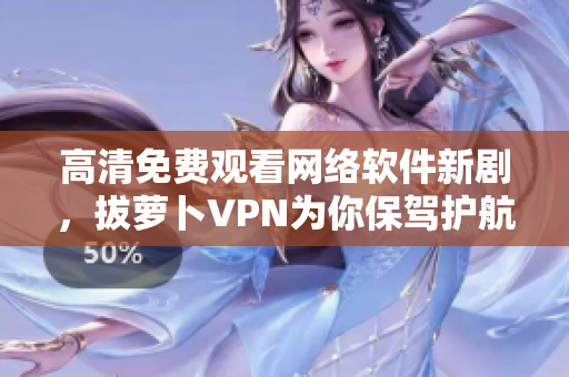 高清免费观看网络软件新剧，拔萝卜VPN为你保驾护航