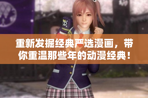 重新发掘经典严选漫画，带你重温那些年的动漫经典！