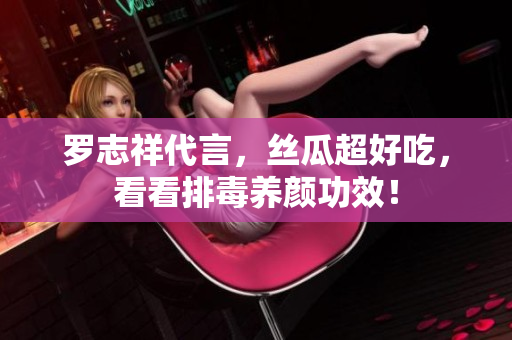 罗志祥代言，丝瓜超好吃，看看排毒养颜功效！