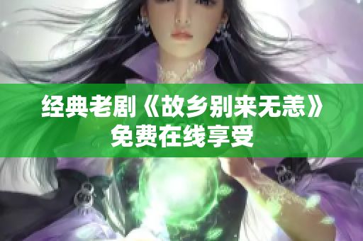 经典老剧《故乡别来无恙》免费在线享受