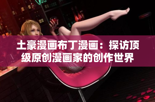 土豪漫画布丁漫画：探访顶级原创漫画家的创作世界