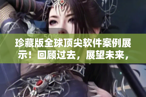 珍藏版全球顶尖软件案例展示！回顾过去，展望未来，拥抱变革！