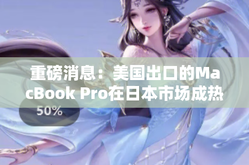 重磅消息：美国出口的MacBook Pro在日本市场成热门商品