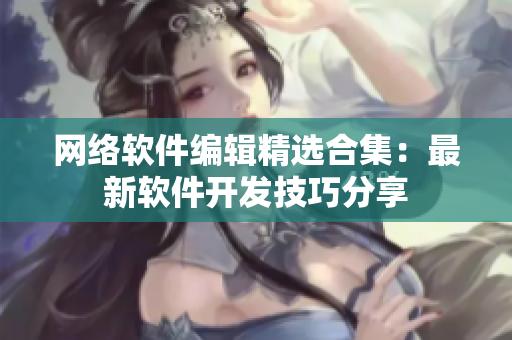 网络软件编辑精选合集：最新软件开发技巧分享