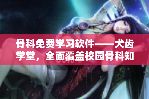 骨科免费学习软件——犬齿学堂，全面覆盖校园骨科知识