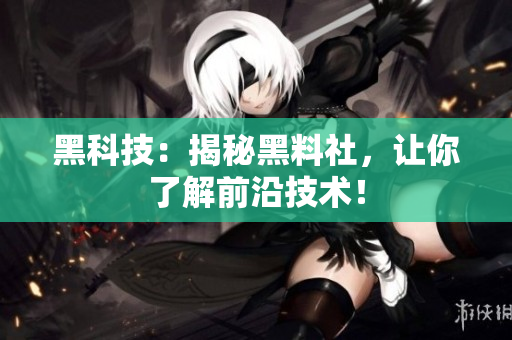 黑科技：揭秘黑料社，让你了解前沿技术！