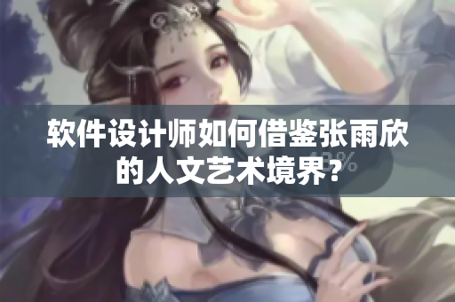 软件设计师如何借鉴张雨欣的人文艺术境界？
