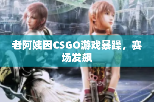 老阿姨因CSGO游戏暴躁，赛场发飙