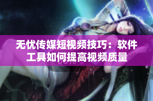 无忧传媒短视频技巧：软件工具如何提高视频质量